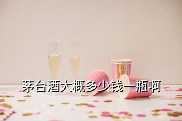 茅臺(tái)酒大概多少錢一瓶啊