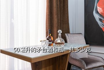 50毫升的矛臺酒和瓶一共多少克