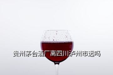 貴州茅臺(tái)酒廠離四川瀘州市遠(yuǎn)嗎