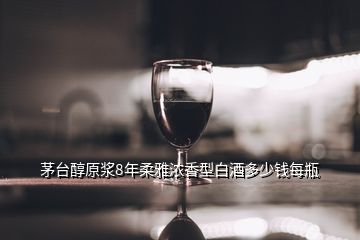 茅臺醇原漿8年柔雅濃香型白酒多少錢每瓶