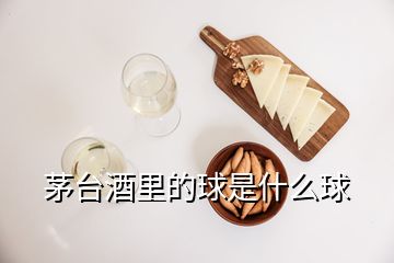 茅臺酒里的球是什么球