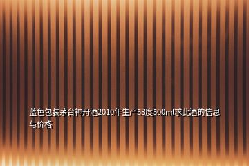 藍(lán)色包裝茅臺(tái)神舟酒2010年生產(chǎn)53度500ml求此酒的信息與價(jià)格