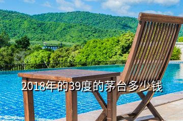 2018年的39度的茅臺多少錢