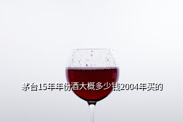 茅臺15年年份酒大概多少錢2004年買的