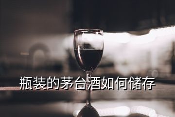 瓶裝的茅臺(tái)酒如何儲(chǔ)存