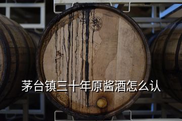 茅臺鎮(zhèn)三十年原醬酒怎么認(rèn)