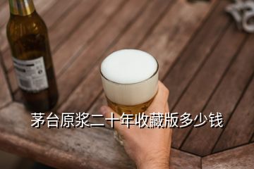 茅臺原漿二十年收藏版多少錢