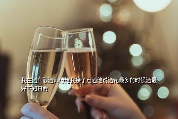 我在酒廠釀酒師傅給我接了點(diǎn)酒他說酒花最多的時(shí)候酒最好不知真假