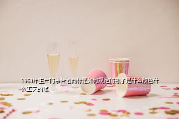 1963年生產的茅臺酒商標是如何規(guī)定的瓶子是什么顏色什么工藝的瓶