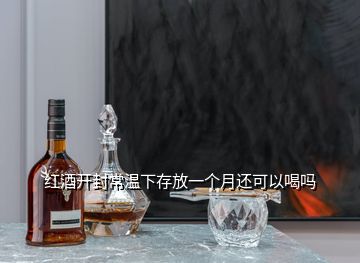 紅酒開(kāi)封常溫下存放一個(gè)月還可以喝嗎