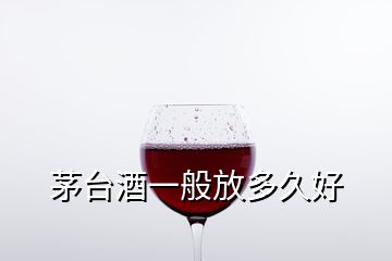 茅臺(tái)酒一般放多久好