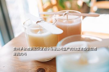 貴州茅臺酒集團保健酒業(yè)有限公司生產(chǎn)的52度濃香型白酒是真的嗎