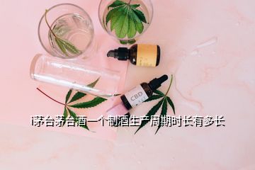 i茅臺茅臺酒一個制酒生產(chǎn)周期時長有多長