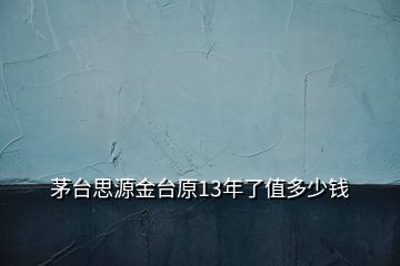 茅臺(tái)思源金臺(tái)原13年了值多少錢