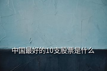 中國(guó)最好的10支股票是什么