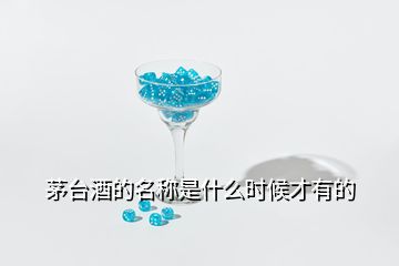 茅臺(tái)酒的名稱是什么時(shí)候才有的