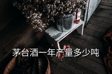 茅臺(tái)酒一年產(chǎn)量多少噸