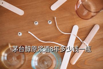 茅臺醇原漿酒8年多少錢一瓶