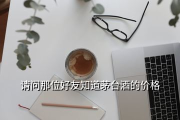 請(qǐng)問(wèn)那位好友知道茅臺(tái)酒的價(jià)格