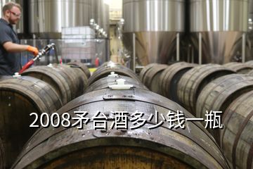 2008矛臺(tái)酒多少錢一瓶