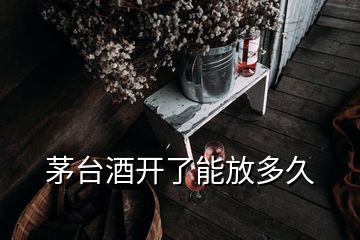 茅臺酒開了能放多久