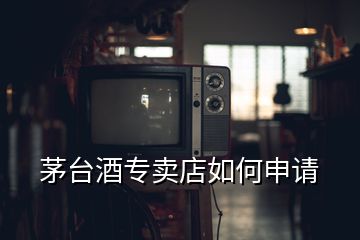 茅臺(tái)酒專賣店如何申請(qǐng)