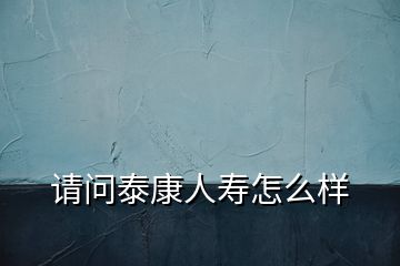 請(qǐng)問泰康人壽怎么樣