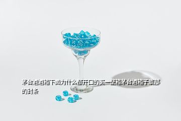 茅臺(tái)酒酒箱下面為什么都開口的買一整箱茅臺(tái)酒箱子底部的封條