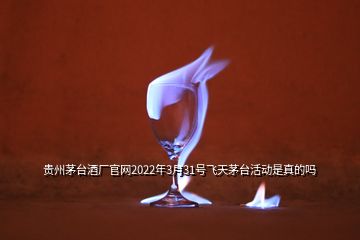 貴州茅臺酒廠官網(wǎng)2022年3月31號飛天茅臺活動是真的嗎