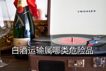 白酒運(yùn)輸屬哪類危險品