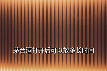 茅臺酒打開后可以放多長時間