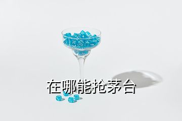 在哪能搶茅臺