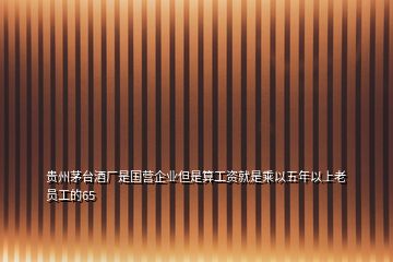 貴州茅臺酒廠是國營企業(yè)但是算工資就是乘以五年以上老員工的65