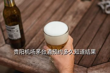 貴陽機場茅臺酒預約多久知道結(jié)果