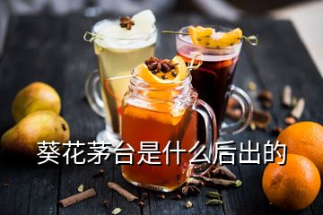 葵花茅臺是什么后出的