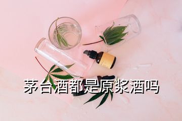 茅臺酒都是原漿酒嗎