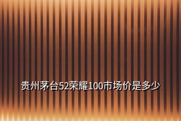 貴州茅臺52榮耀100市場價是多少