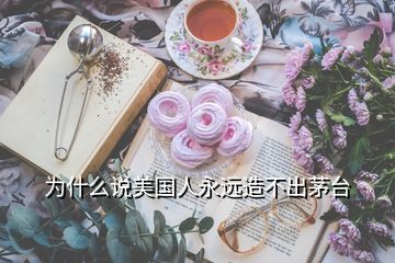 為什么說美國人永遠(yuǎn)造不出茅臺