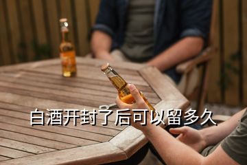 白酒開封了后可以留多久