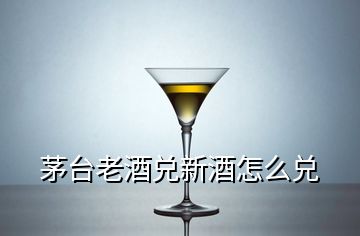 茅臺老酒兌新酒怎么兌