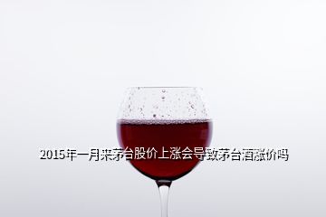 2015年一月來茅臺股價上漲會導(dǎo)致茅臺酒漲價嗎