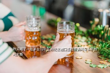 昨天喝了一瓶茅臺(tái)馬年生肖紀(jì)念酒口感超贊請(qǐng)問(wèn)有羊年的嗎大概