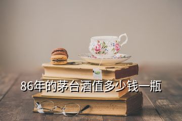 86年的茅臺(tái)酒值多少錢一瓶