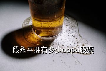 段永平擁有多少oppo股票