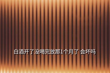 白酒開了沒喝完放那1個(gè)月了 會(huì)壞嗎