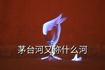 茅臺河又稱什么河