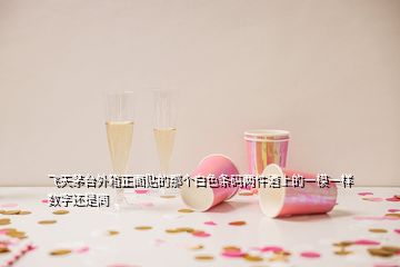 飛天茅臺外箱正面貼的那個(gè)白色條碼兩件酒上的一模一樣數(shù)字還是同