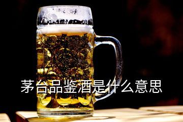 茅臺品鑒酒是什么意思