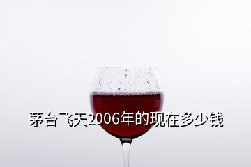 茅臺(tái)飛天2006年的現(xiàn)在多少錢(qián)