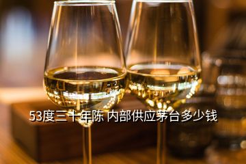 53度三十年陳 內(nèi)部供應(yīng)茅臺(tái)多少錢